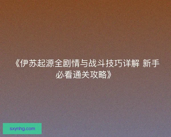 《伊苏起源全剧情与战斗技巧详解 新手必看通关攻略》 《伊苏起源全剧情与战斗技巧详解 新手必看通关攻略》