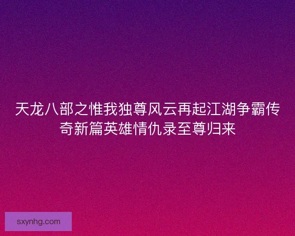天龙八部之惟我独尊风云再起江湖争霸传奇新篇英雄情仇录至尊归来