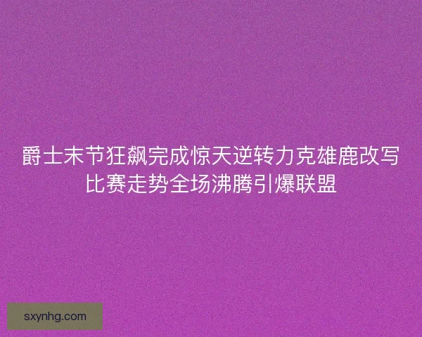 爵士末节狂飙完成惊天逆转力克雄鹿改写比赛走势全场沸腾引爆联盟