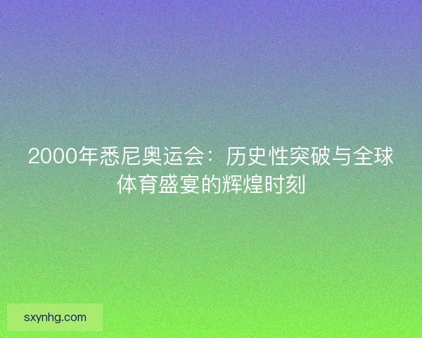 2000年悉尼奥运会：历史性突破与全球体育盛宴的辉煌时刻