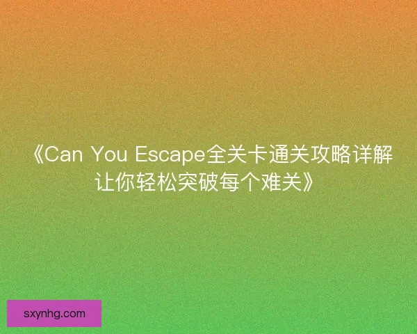《Can You Escape全关卡通关攻略详解让你轻松突破每个难关》