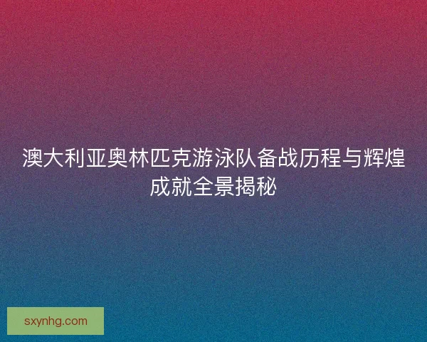 澳大利亚奥林匹克游泳队备战历程与辉煌成就全景揭秘
