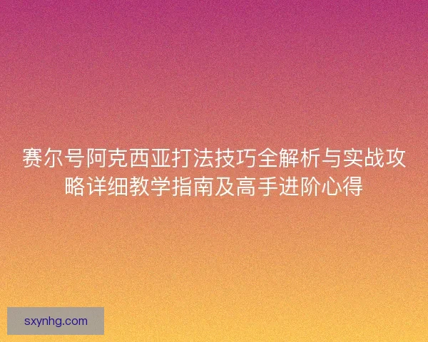 赛尔号阿克西亚打法技巧全解析与实战攻略详细教学指南及高手进阶心得