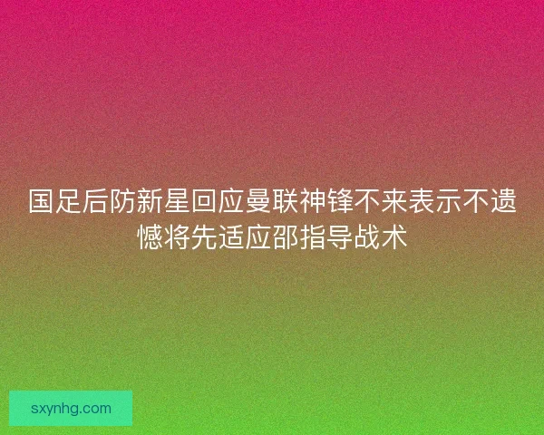 国足后防新星回应曼联神锋不来表示不遗憾将先适应邵指导战术