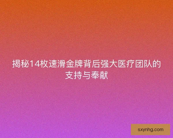 揭秘14枚速滑金牌背后强大医疗团队的支持与奉献