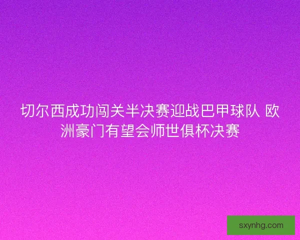 切尔西成功闯关半决赛迎战巴甲球队 欧洲豪门有望会师世俱杯决赛