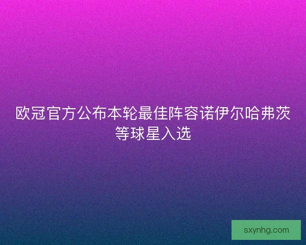 欧冠官方公布本轮最佳阵容诺伊尔哈弗茨等球星入选
