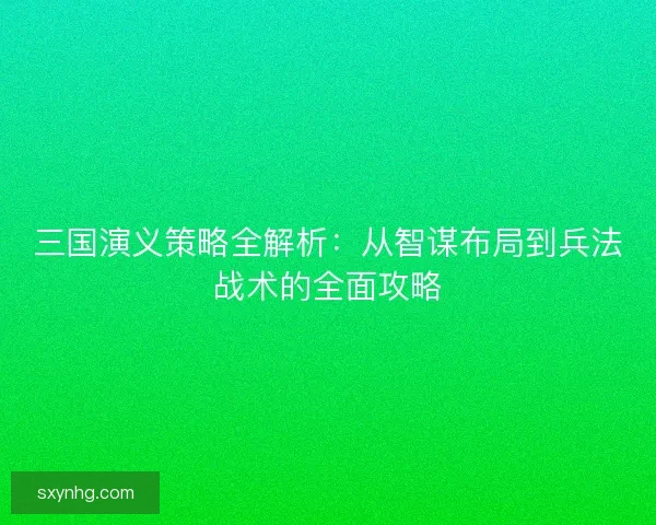 三国演义策略全解析：从智谋布局到兵法战术的全面攻略