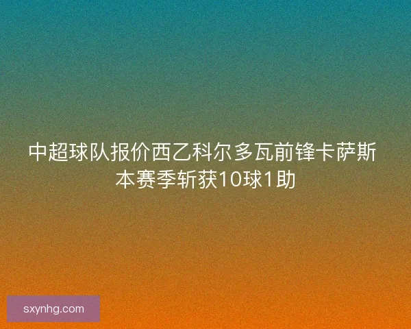 中超球队报价西乙科尔多瓦前锋卡萨斯 本赛季斩获10球1助