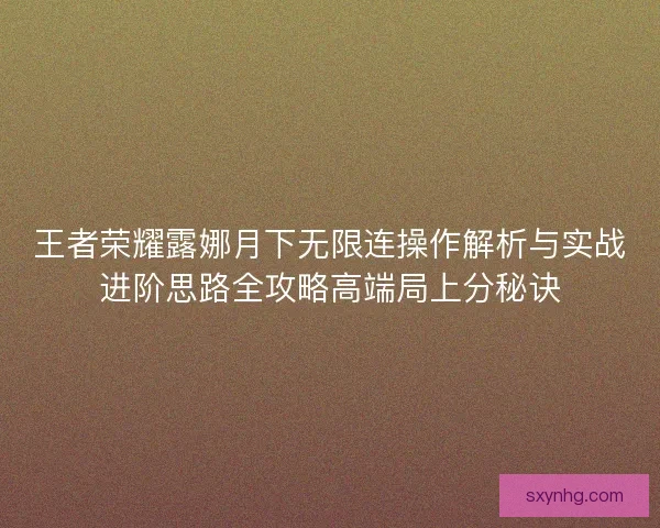 王者荣耀露娜月下无限连操作解析与实战进阶思路全攻略高端局上分秘诀