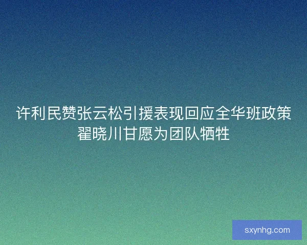 许利民赞张云松引援表现回应全华班政策翟晓川甘愿为团队牺牲