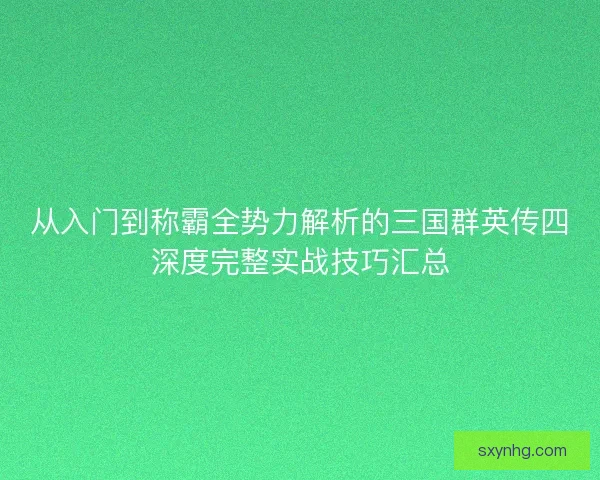 从入门到称霸全势力解析的三国群英传四深度完整实战技巧汇总