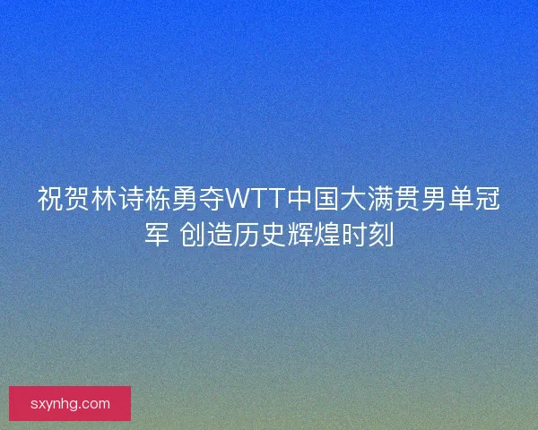 祝贺林诗栋勇夺WTT中国大满贯男单冠军 创造历史辉煌时刻