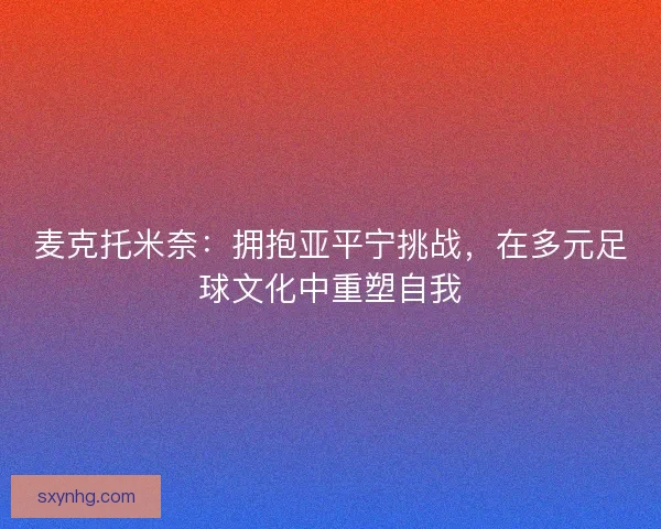 麦克托米奈：拥抱亚平宁挑战，在多元足球文化中重塑自我