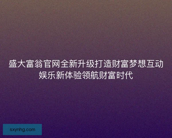盛大富翁官网全新升级打造财富梦想互动娱乐新体验领航财富时代