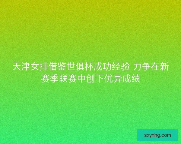 天津女排借鉴世俱杯成功经验 力争在新赛季联赛中创下优异成绩