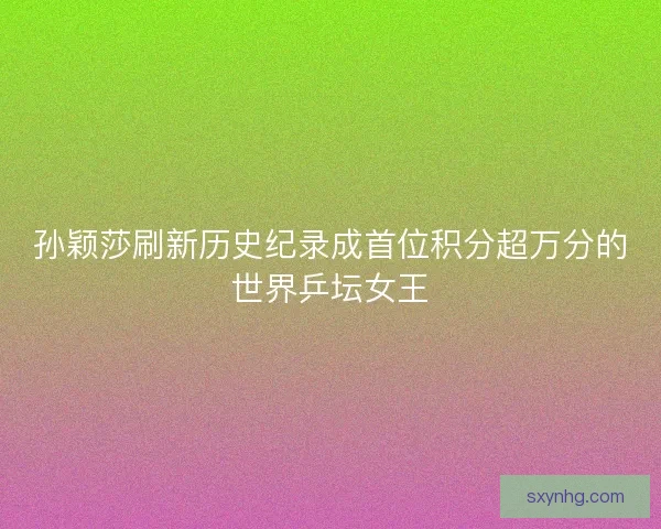 孙颖莎刷新历史纪录成首位积分超万分的世界乒坛女王