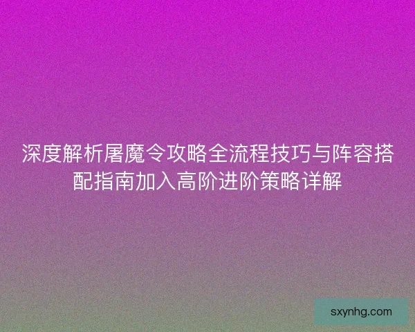 深度解析屠魔令攻略全流程技巧与阵容搭配指南加入高阶进阶策略详解